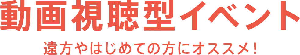 動画視聴型イベント 遠方やはじめての方にオススメ！