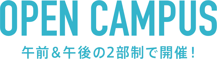 OPEN CAMPUS 午前&午後の2部制で開催！