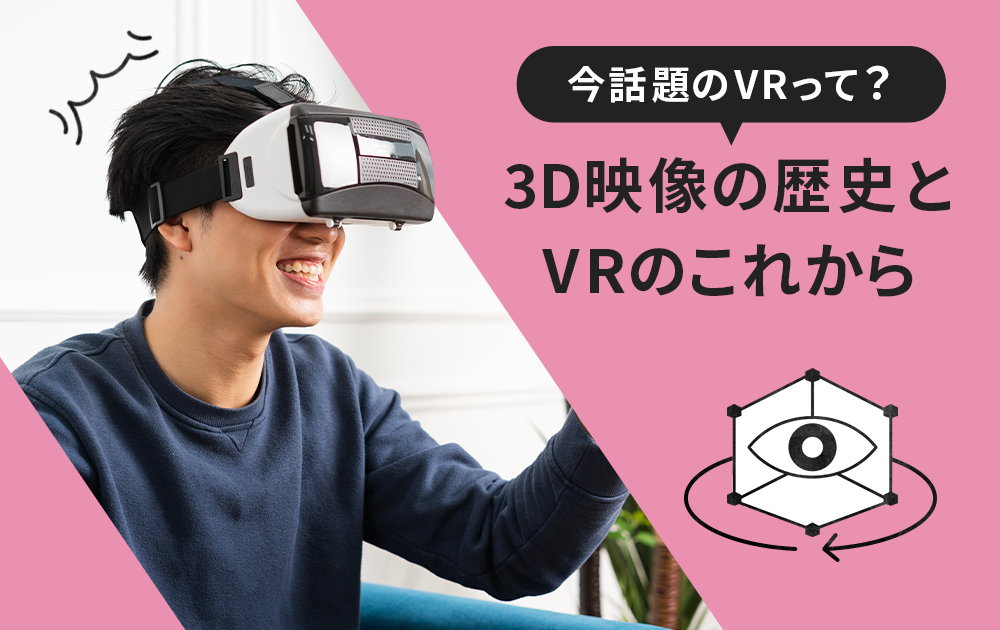 今話題のVRって何？3D映像の歴史から振り返る〜3D映像の歴史とVRのこれから〜